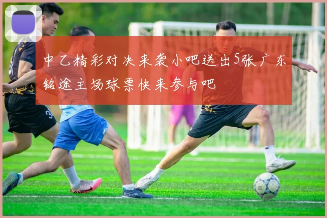 中乙精彩对决来袭小吧送出5张广东铭途主场球票快来参与吧