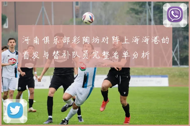 河南俱乐部彩陶坊对阵上海海港的首发与替补队员完整名单分析