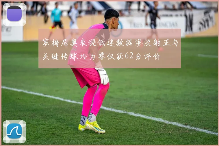 塞梅尼奥表现低迷数据惨淡射正与关键传球均为零仅获62分评价