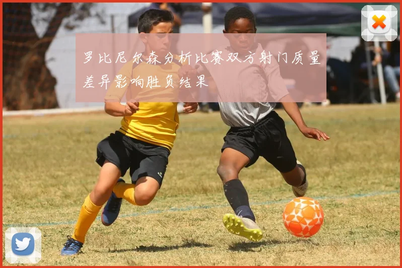 罗比尼尔森分析比赛双方射门质量差异影响胜负结果
