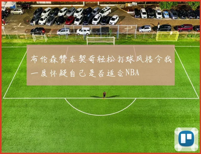 布伦森赞东契奇轻松打球风格令我一度怀疑自己是否适合NBA