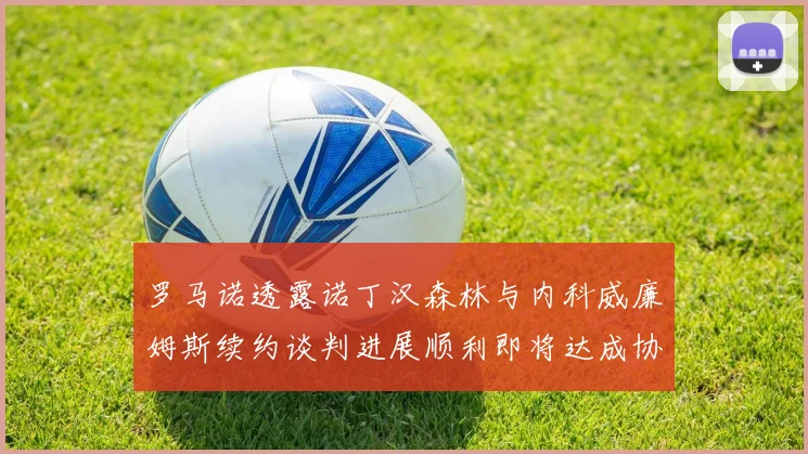 罗马诺透露诺丁汉森林与内科威廉姆斯续约谈判进展顺利即将达成协议