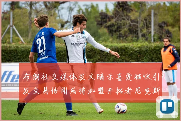 布朗社交媒体发文暗示喜爱猫咪引发交易传闻或将加盟开拓者尼克斯雷霆湖人