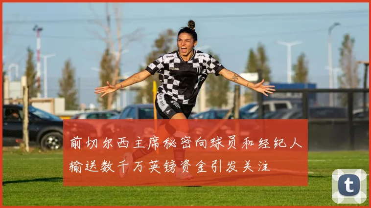 前切尔西主席秘密向球员和经纪人输送数千万英镑资金引发关注