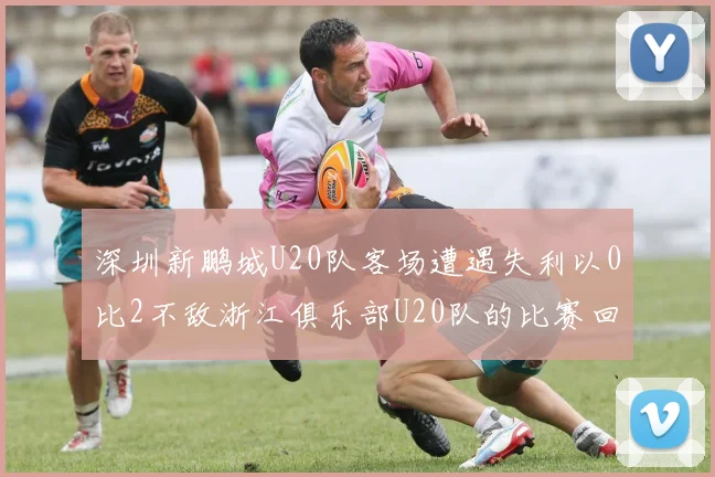 深圳新鹏城U20队客场遭遇失利以0比2不敌浙江俱乐部U20队的比赛回顾