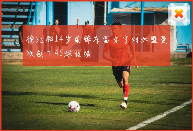 德比郡14岁前锋布雷克亨利加盟曼联创下45球佳绩