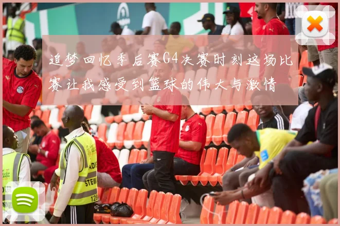 追梦回忆季后赛G4决赛时刻这场比赛让我感受到篮球的伟大与激情