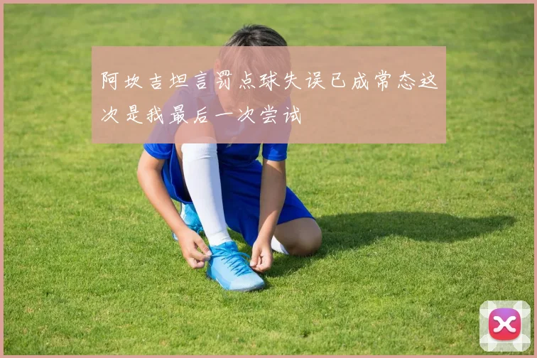 阿坎吉坦言罚点球失误已成常态这次是我最后一次尝试