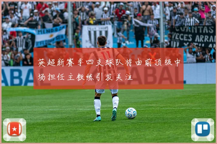 英超新赛季四支球队将由前顶级中场担任主教练引发关注