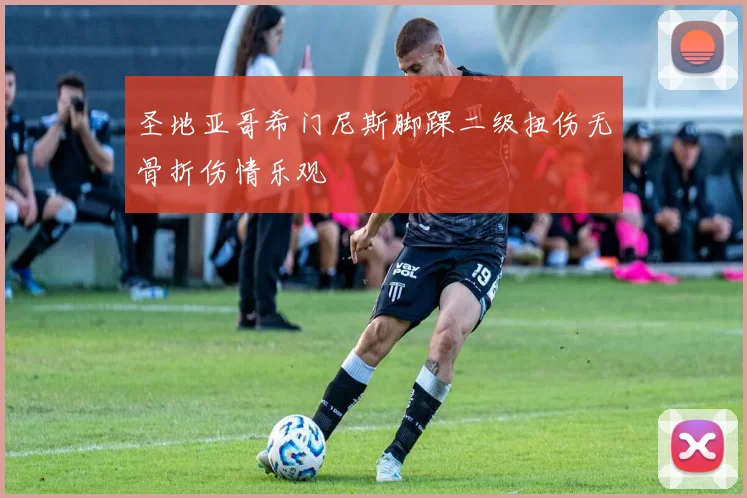 圣地亚哥希门尼斯脚踝二级扭伤无骨折伤情乐观