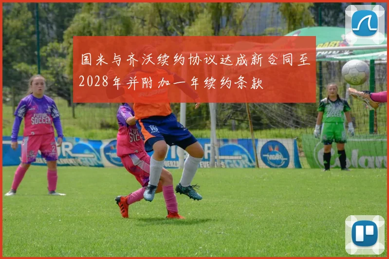 国米与齐沃续约协议达成新合同至2028年并附加一年续约条款