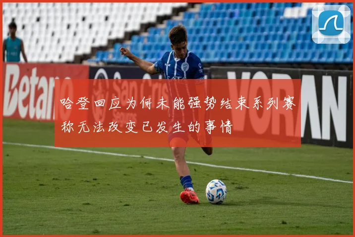哈登回应为何未能强势结束系列赛称无法改变已发生的事情