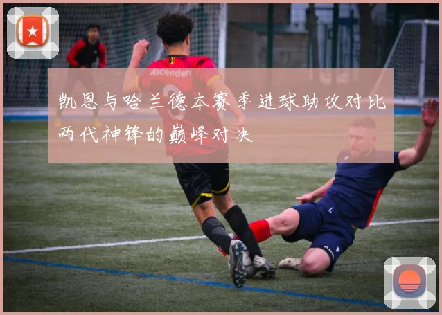 凯恩与哈兰德本赛季进球助攻对比两代神锋的巅峰对决