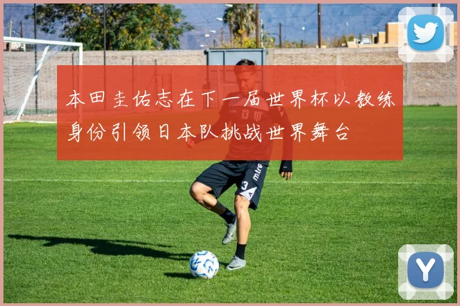 本田圭佑志在下一届世界杯以教练身份引领日本队挑战世界舞台