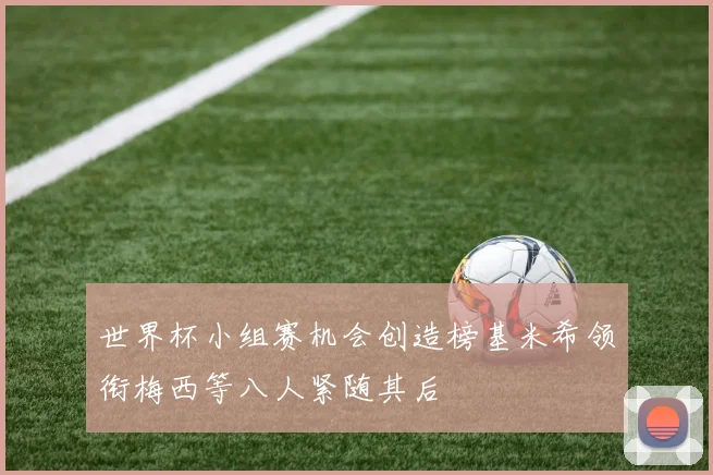 世界杯小组赛机会创造榜基米希领衔梅西等八人紧随其后