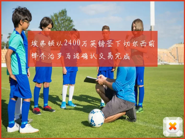 埃弗顿以2400万英镑签下切尔西前锋乔治罗马诺确认交易完成