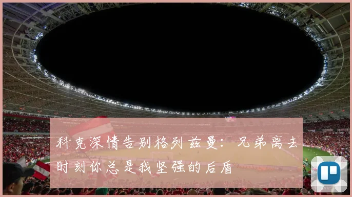 科克深情告别格列兹曼：兄弟离去时刻你总是我坚强的后盾