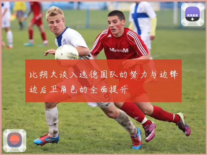 比朔夫谈入选德国队的努力与边锋边后卫角色的全面提升