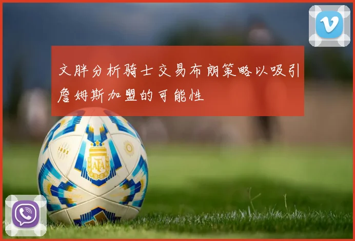 文胖分析骑士交易布朗策略以吸引詹姆斯加盟的可能性