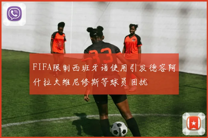 FIFA限制西班牙语使用引发德容阿什拉夫维尼修斯等球员困扰