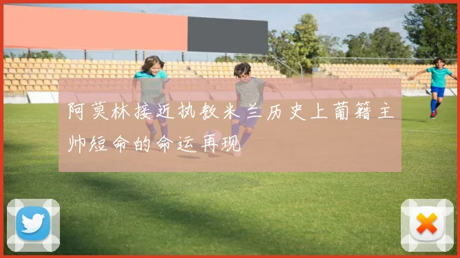 阿莫林接近执教米兰历史上葡籍主帅短命的命运再现