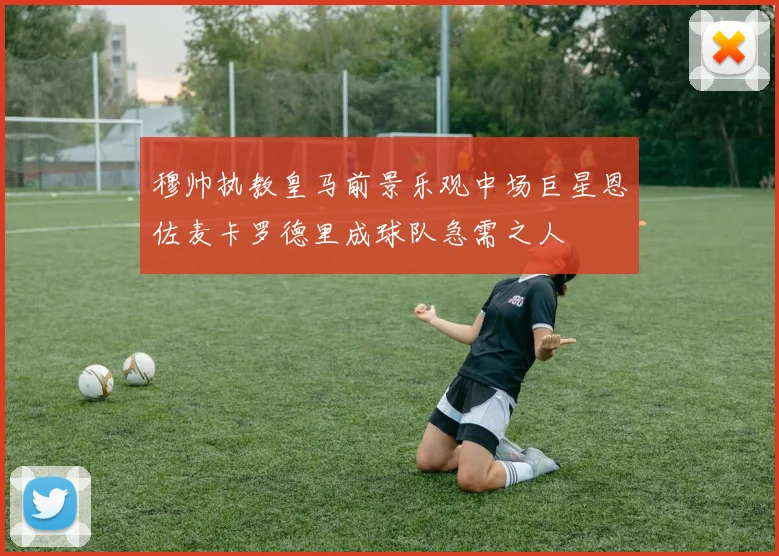 穆帅执教皇马前景乐观中场巨星恩佐麦卡罗德里成球队急需之人