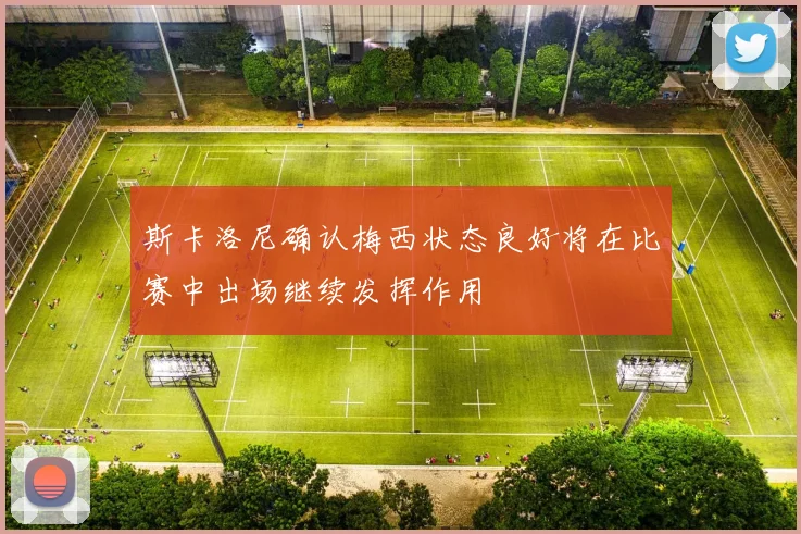 斯卡洛尼确认梅西状态良好将在比赛中出场继续发挥作用