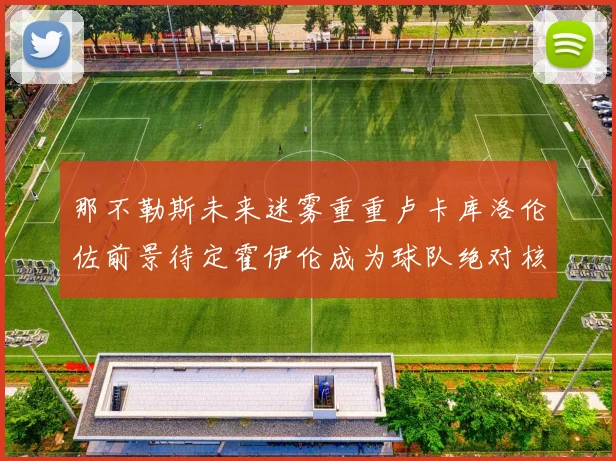 那不勒斯未来迷雾重重卢卡库洛伦佐前景待定霍伊伦成为球队绝对核心